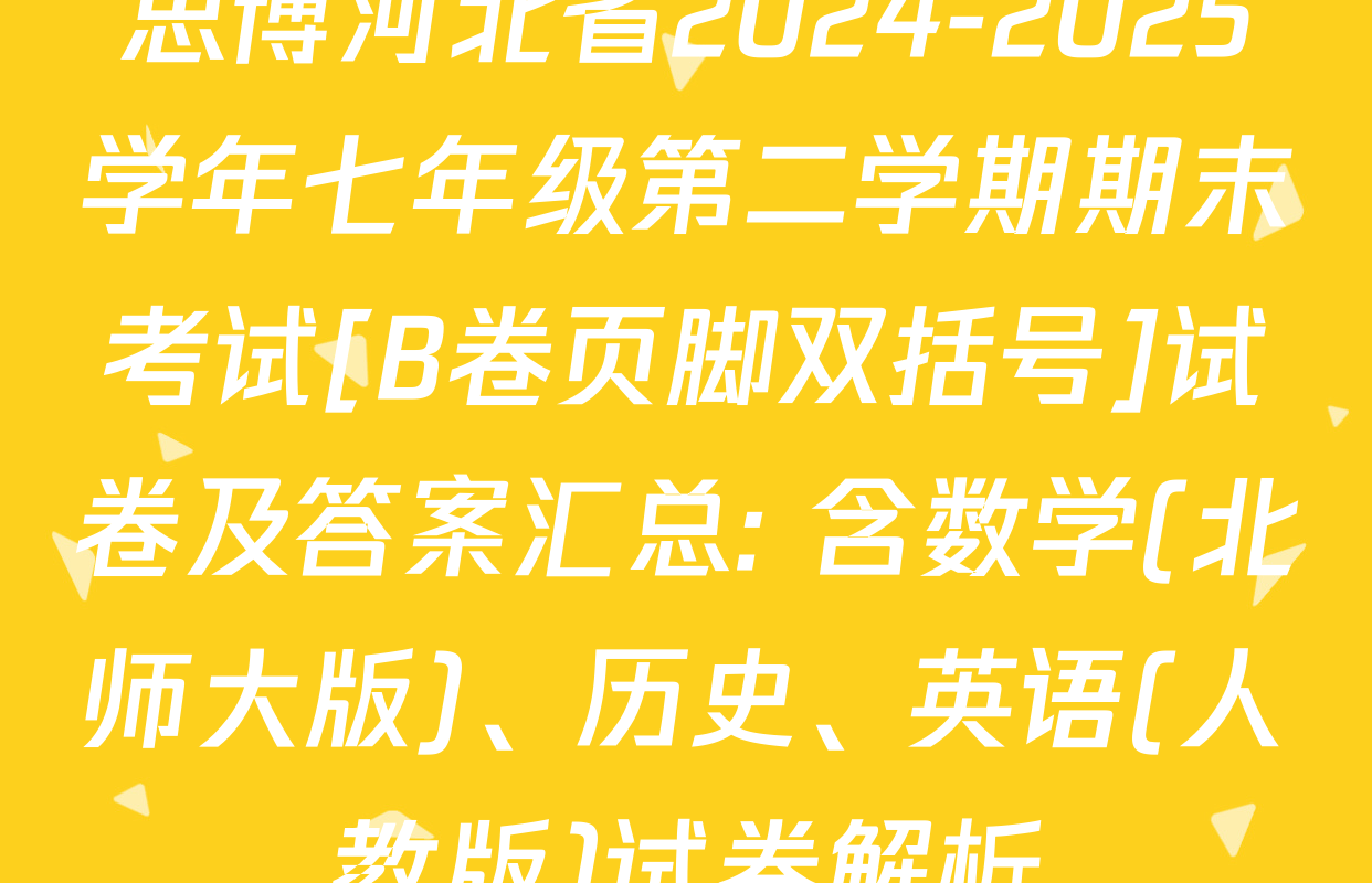 思博河北省2024-2025学年七年级第二学期期末考试[B卷页脚双括号]试卷及答案汇总: 含数学(北师大版)、历史、英语(人教版)试卷解析