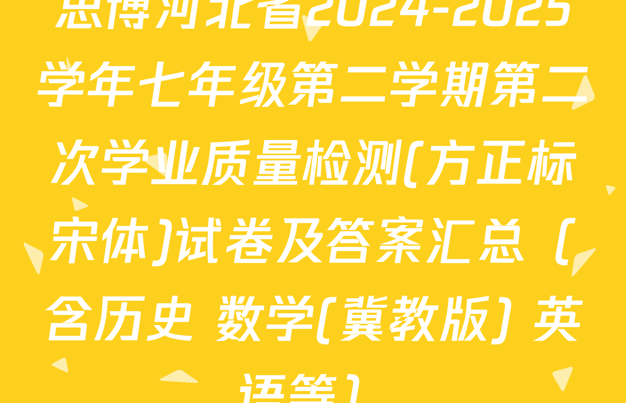 思博河北省2024-2025学年七年级第二学期第二次学业质量检测(方正标宋体)试卷及答案汇总（含历史 数学(冀教版) 英语等）