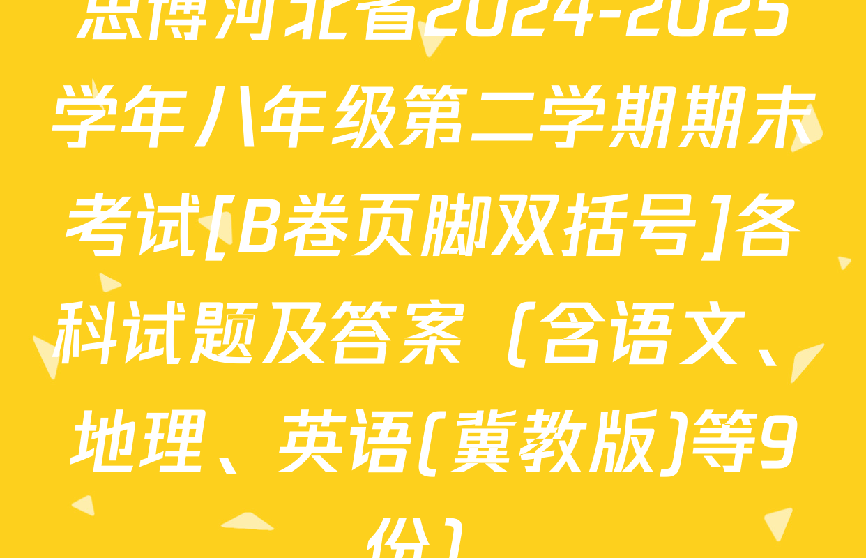 思博河北省2024-2025学年八年级第二学期期末考试[B卷页脚双括号]各科试题及答案（含语文、地理、英语(冀教版)等9份）