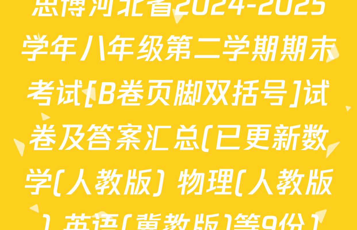 思博河北省2024-2025学年八年级第二学期期末考试[B卷页脚双括号]试卷及答案汇总(已更新数学(人教版) 物理(人教版) 英语(冀教版)等9份)