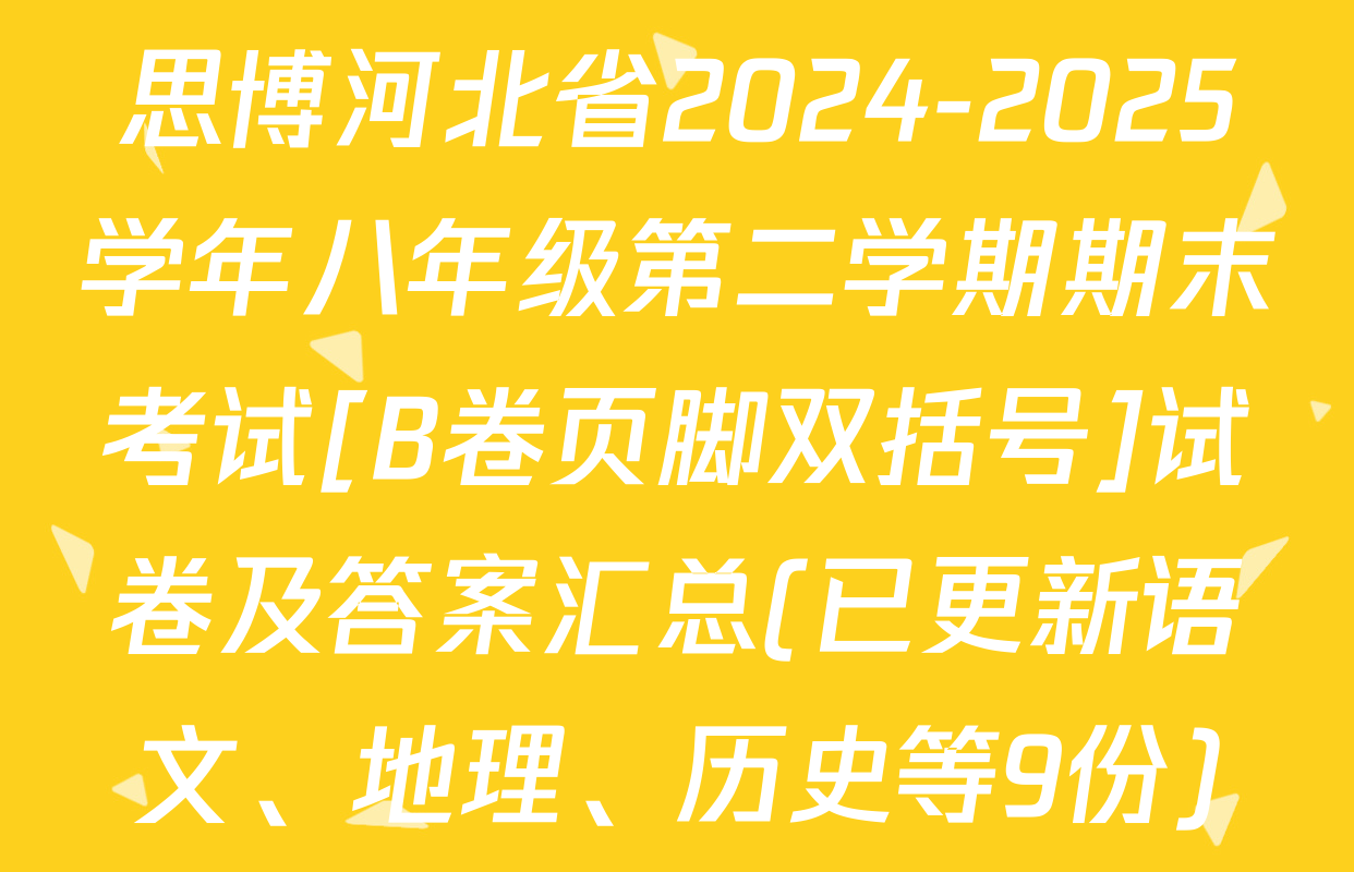 思博河北省2024-2025学年八年级第二学期期末考试[B卷页脚双括号]试卷及答案汇总(已更新语文、地理、历史等9份)