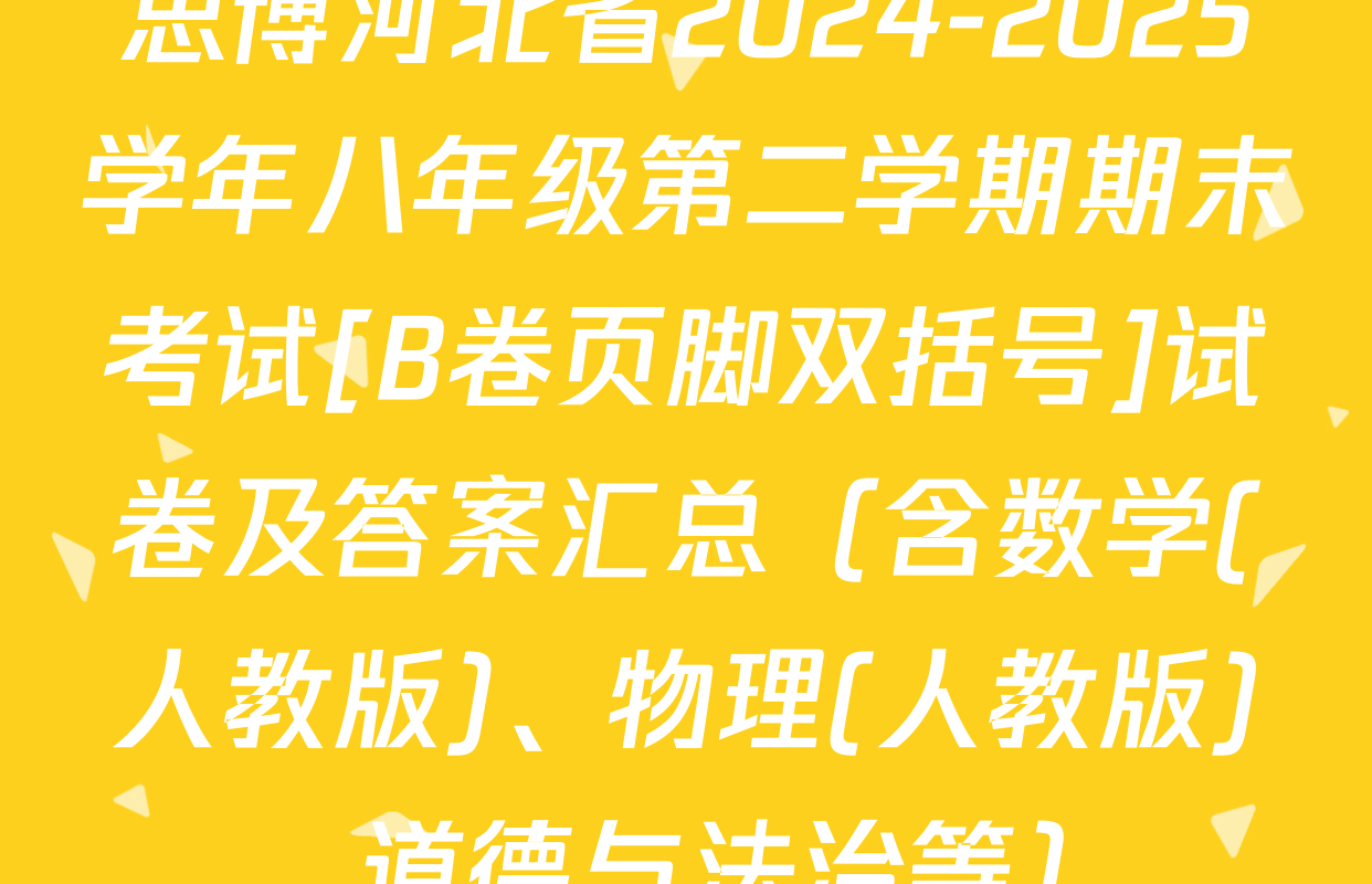 思博河北省2024-2025学年八年级第二学期期末考试[B卷页脚双括号]试卷及答案汇总（含数学(人教版)、物理(人教版)、道德与法治等）