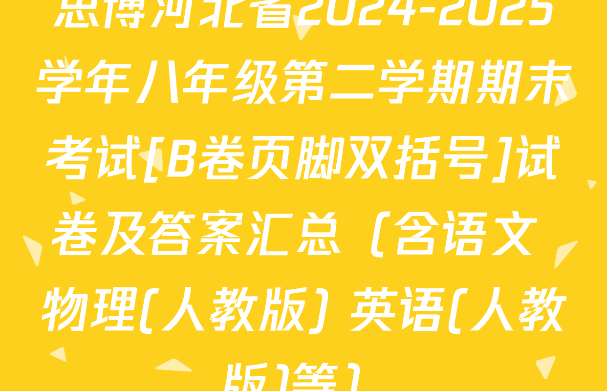 思博河北省2024-2025学年八年级第二学期期末考试[B卷页脚双括号]试卷及答案汇总（含语文 物理(人教版) 英语(人教版)等）