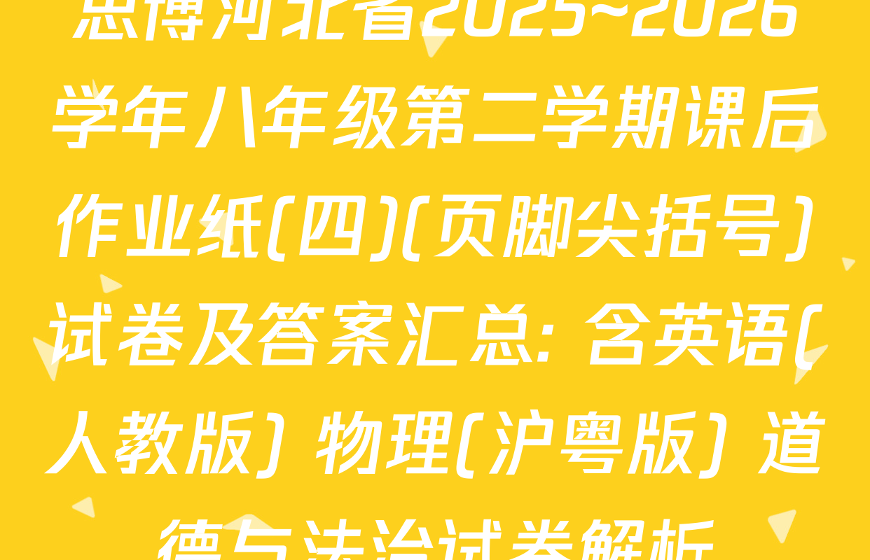 思博河北省2025~2026学年八年级第二学期课后作业纸(四)(页脚尖括号)试卷及答案汇总: 含英语(人教版) 物理(沪粤版) 道德与法治试卷解析