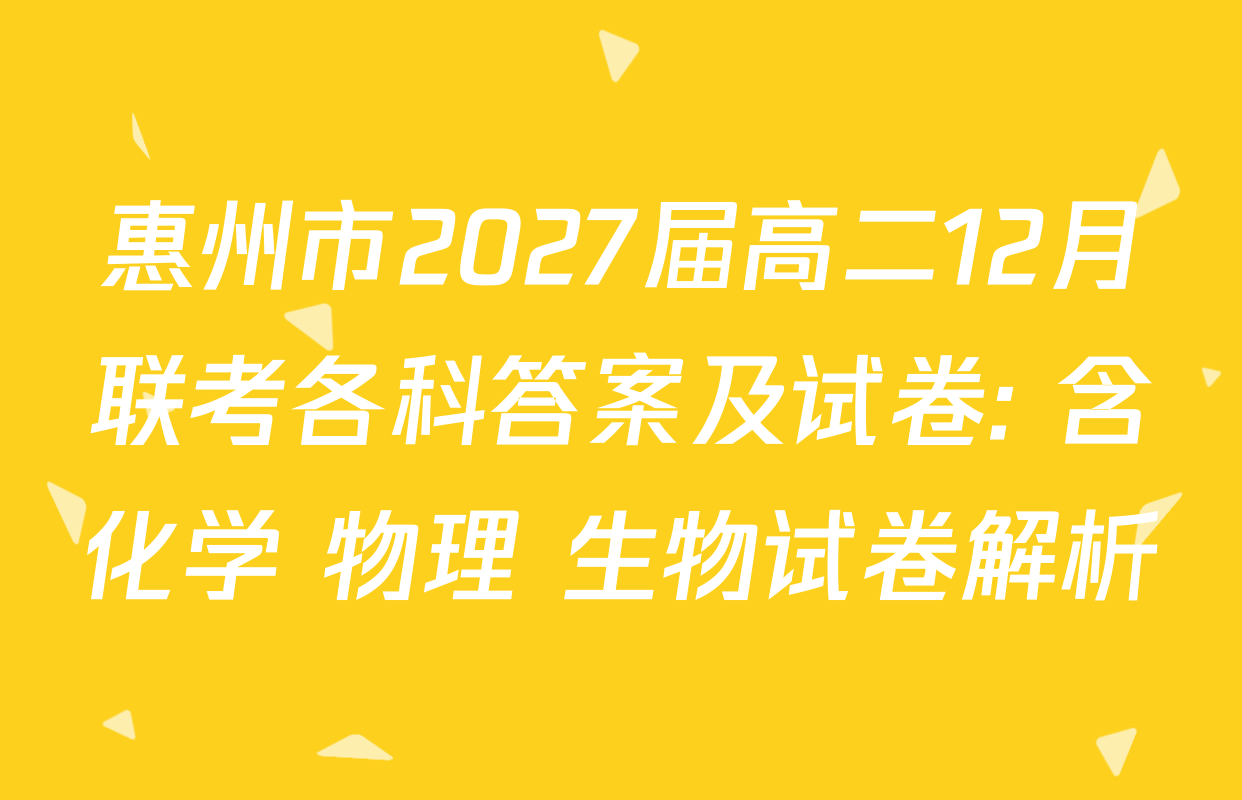 惠州市2027届高二12月联考各科答案及试卷: 含化学 物理 生物试卷解析