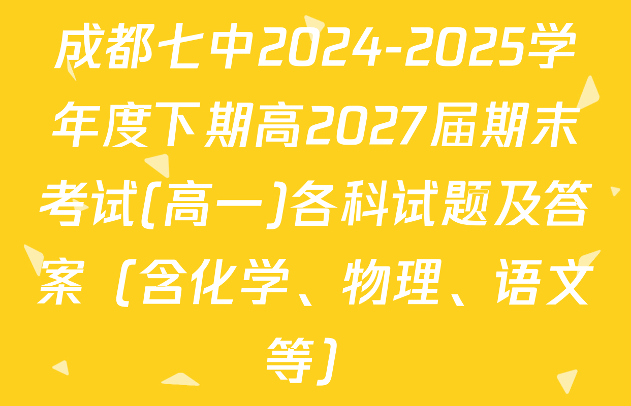 成都七中2024-2025学年度下期高2027届期末考试(高一)各科试题及答案（含化学、物理、语文等）