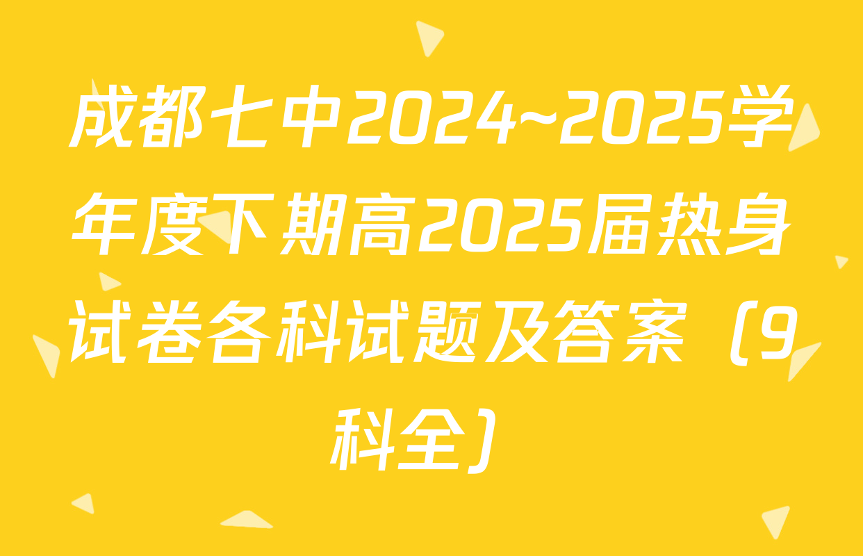 成都七中2024~2025学年度下期高2025届热身试卷各科试题及答案（9科全）