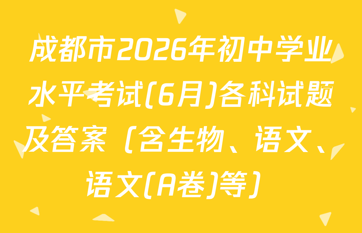 成都市2026年初中学业水平考试(6月)各科试题及答案（含生物、语文、语文(A卷)等）