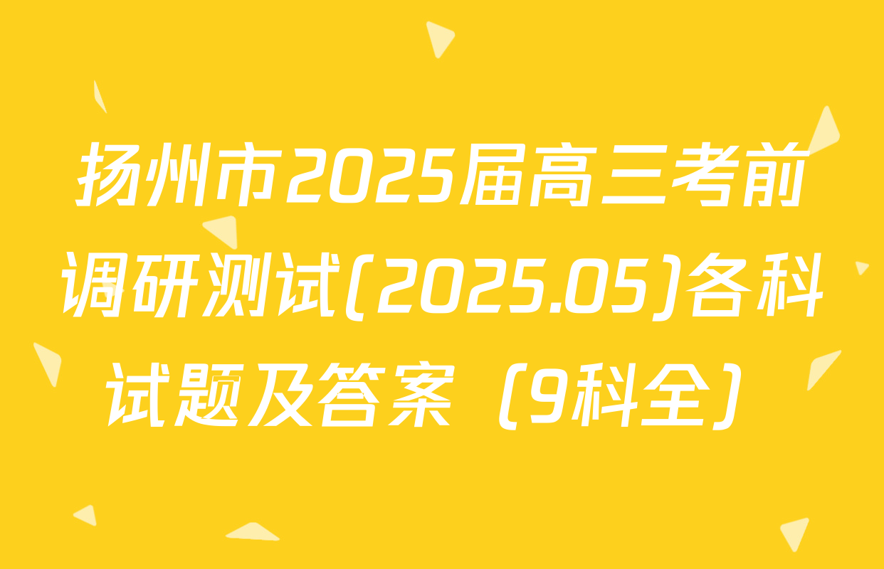扬州市2025届高三考前调研测试(2025.05)各科试题及答案（9科全）