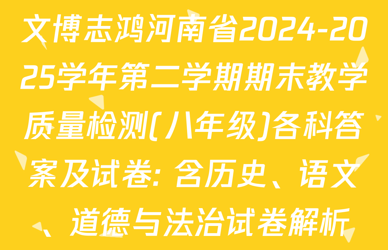 文博志鸿河南省2024-2025学年第二学期期末教学质量检测(八年级)各科答案及试卷: 含历史、语文、道德与法治试卷解析