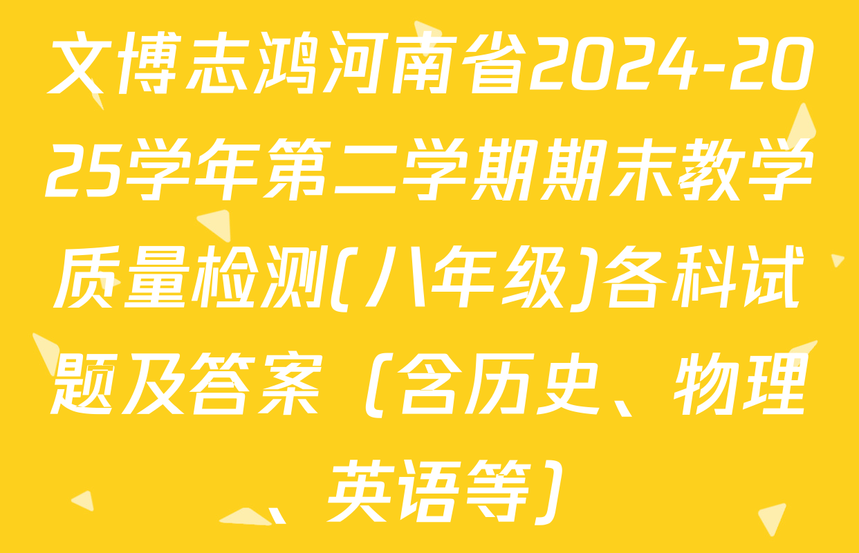 文博志鸿河南省2024-2025学年第二学期期末教学质量检测(八年级)各科试题及答案（含历史、物理、英语等）