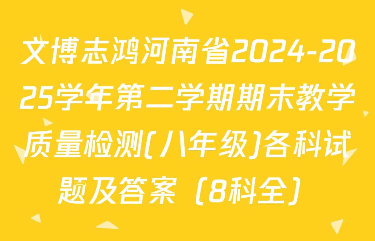 文博志鸿河南省2024-2025学年第二学期期末教学质量检测(八年级)各科试题及答案（8科全）