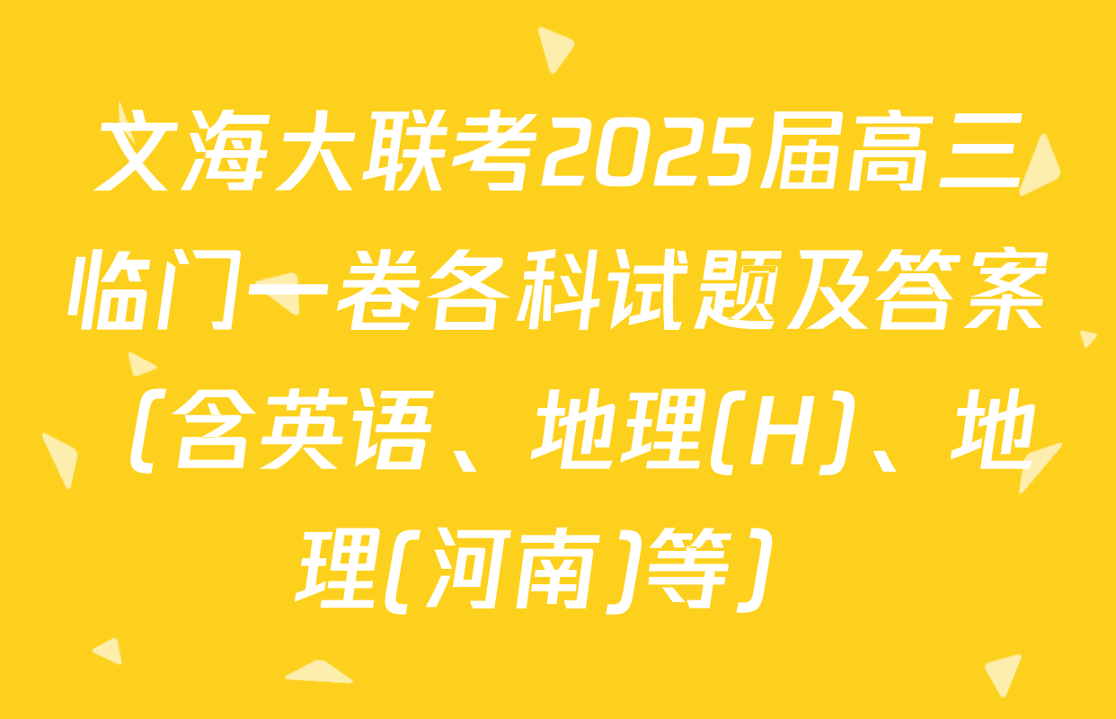 文海大联考2025届高三临门一卷各科试题及答案（含英语、地理(H)、地理(河南)等）