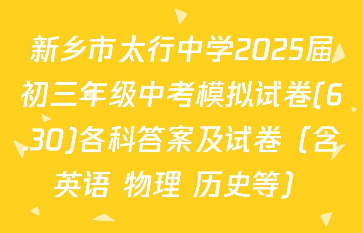 新乡市太行中学2025届初三年级中考模拟试卷(6.30)各科答案及试卷（含英语 物理 历史等）