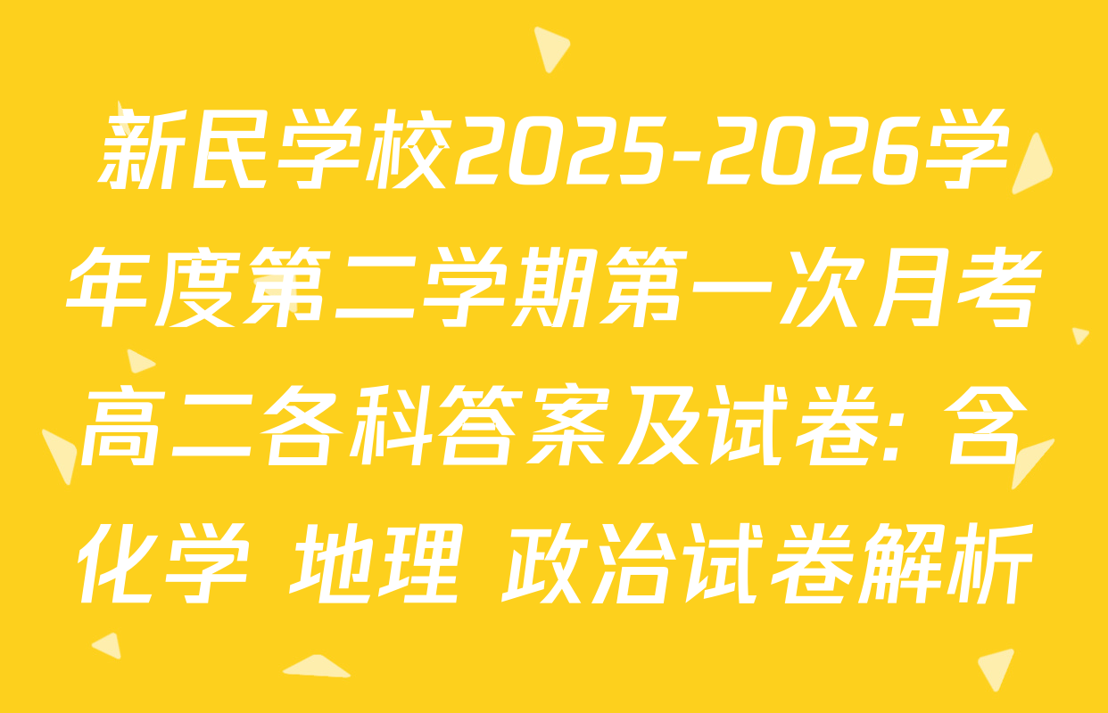 新民学校2025-2026学年度第二学期第一次月考高二各科答案及试卷: 含化学 地理 政治试卷解析