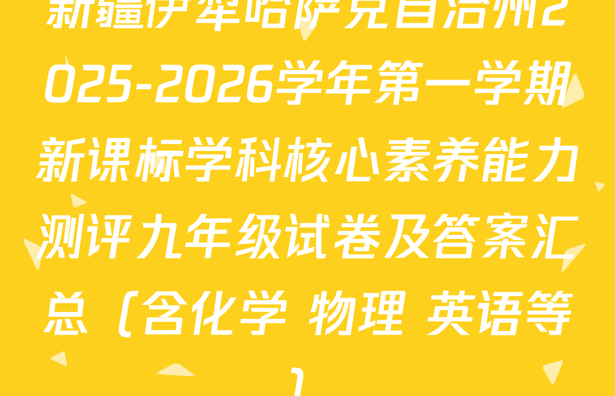 新疆伊犁哈萨克自治州2025-2026学年第一学期新课标学科核心素养能力测评九年级试卷及答案汇总（含化学 物理 英语等）