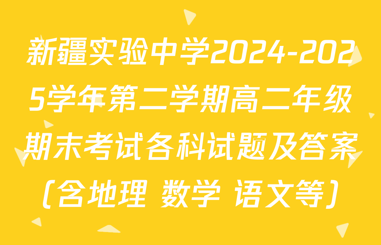 新疆实验中学2024-2025学年第二学期高二年级期末考试各科试题及答案（含地理 数学 语文等）