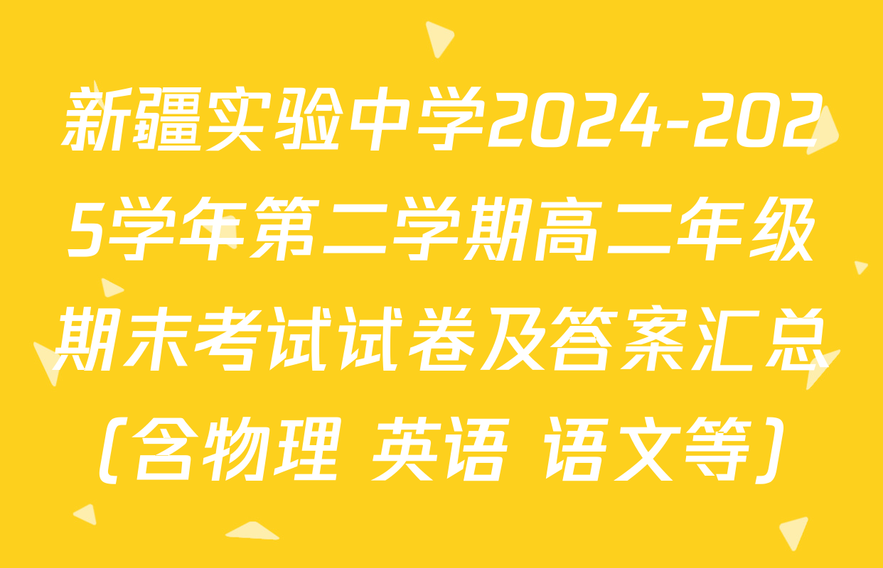 新疆实验中学2024-2025学年第二学期高二年级期末考试试卷及答案汇总（含物理 英语 语文等）