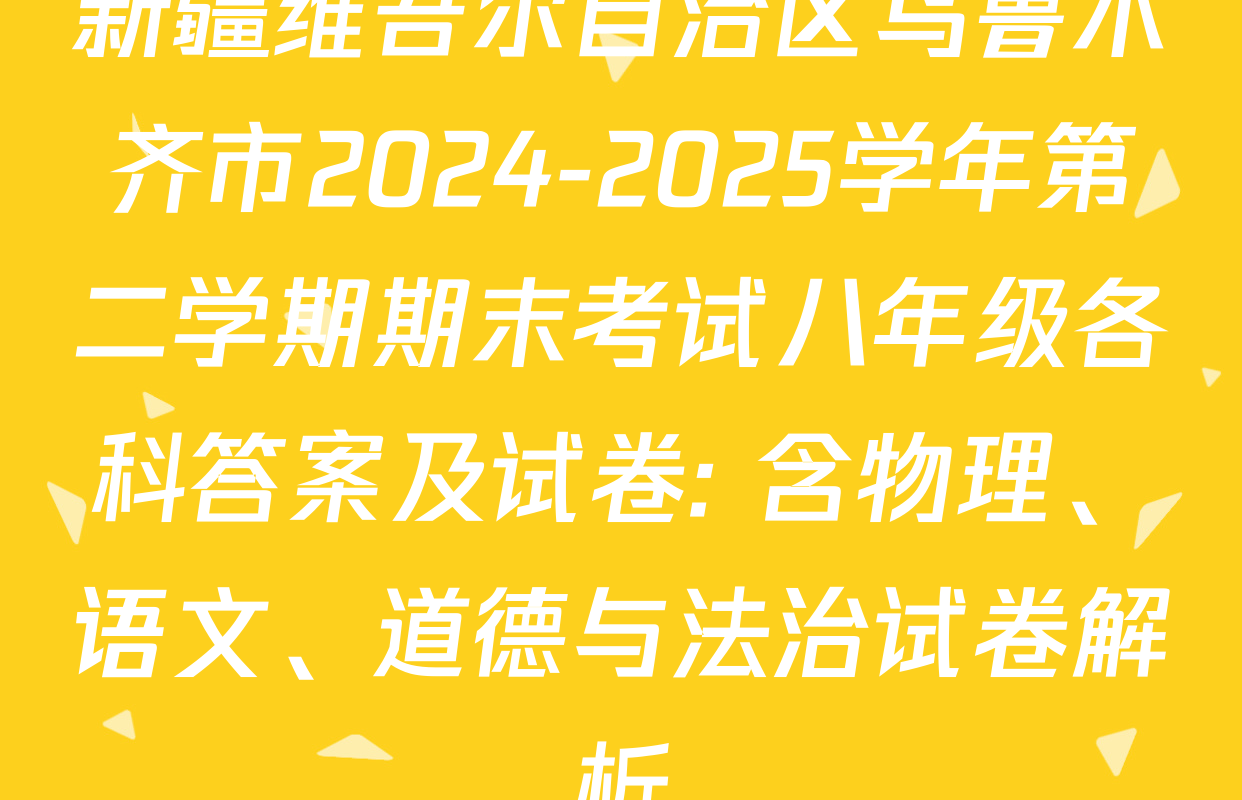 新疆维吾尔自治区乌鲁木齐市2024-2025学年第二学期期末考试八年级各科答案及试卷: 含物理、语文、道德与法治试卷解析