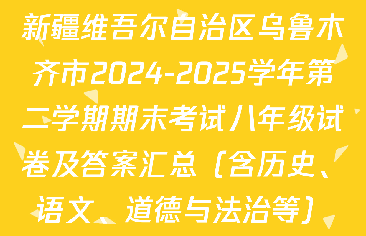 新疆维吾尔自治区乌鲁木齐市2024-2025学年第二学期期末考试八年级试卷及答案汇总（含历史、语文、道德与法治等）