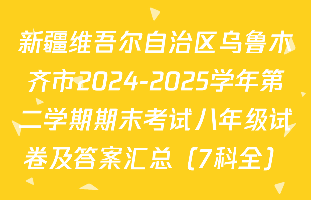 新疆维吾尔自治区乌鲁木齐市2024-2025学年第二学期期末考试八年级试卷及答案汇总（7科全）