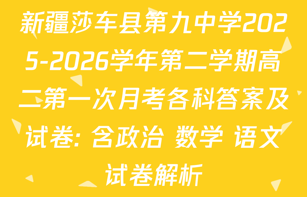 新疆莎车县第九中学2025-2026学年第二学期高二第一次月考各科答案及试卷: 含政治 数学 语文试卷解析