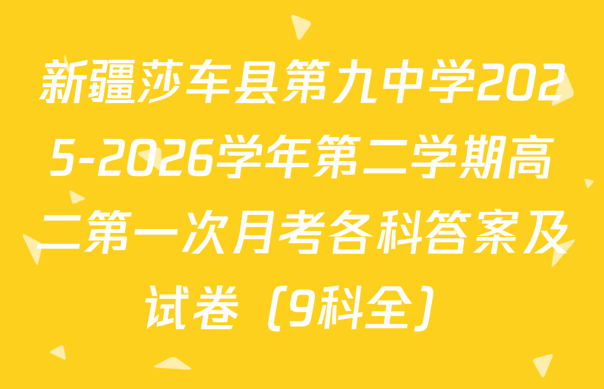 新疆莎车县第九中学2025-2026学年第二学期高二第一次月考各科答案及试卷（9科全）