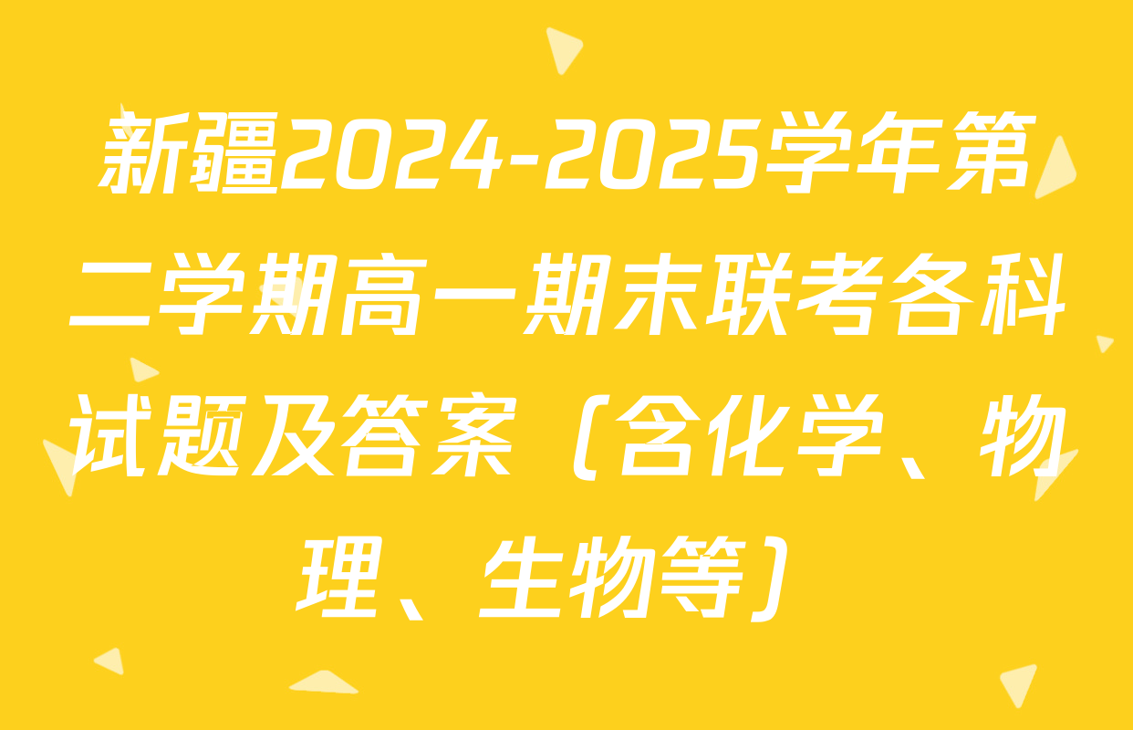 新疆2024-2025学年第二学期高一期末联考各科试题及答案（含化学、物理、生物等）