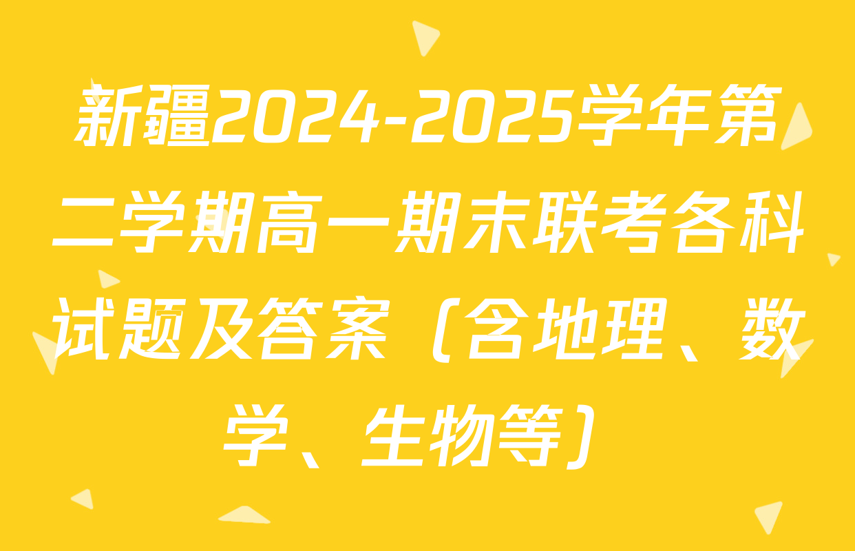 新疆2024-2025学年第二学期高一期末联考各科试题及答案（含地理、数学、生物等）