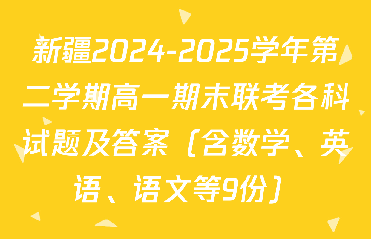 新疆2024-2025学年第二学期高一期末联考各科试题及答案（含数学、英语、语文等9份）