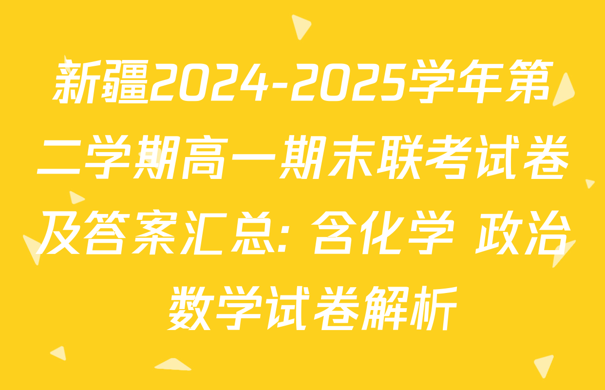 新疆2024-2025学年第二学期高一期末联考试卷及答案汇总: 含化学 政治 数学试卷解析
