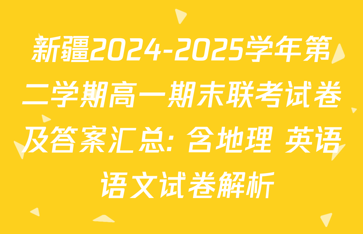 新疆2024-2025学年第二学期高一期末联考试卷及答案汇总: 含地理 英语 语文试卷解析