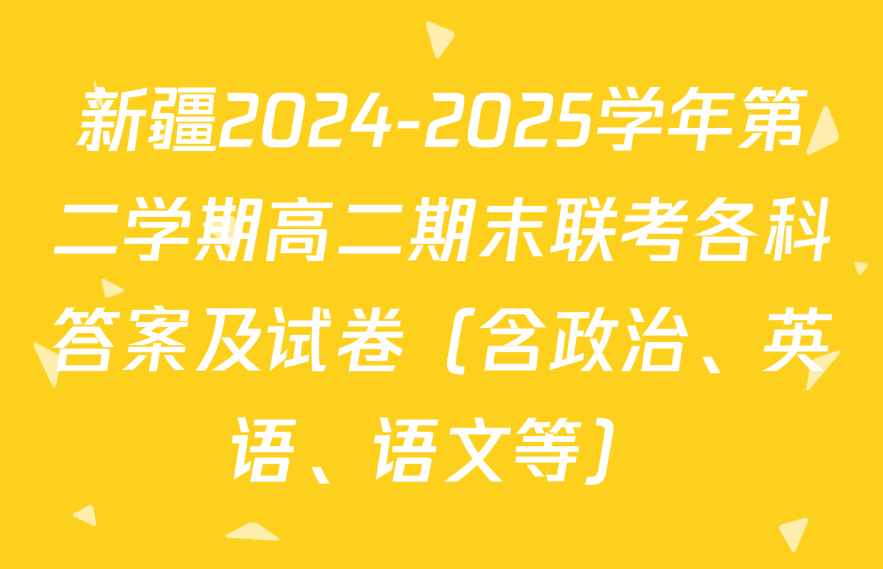 新疆2024-2025学年第二学期高二期末联考各科答案及试卷（含政治、英语、语文等）