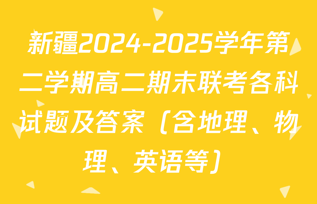 新疆2024-2025学年第二学期高二期末联考各科试题及答案（含地理、物理、英语等）