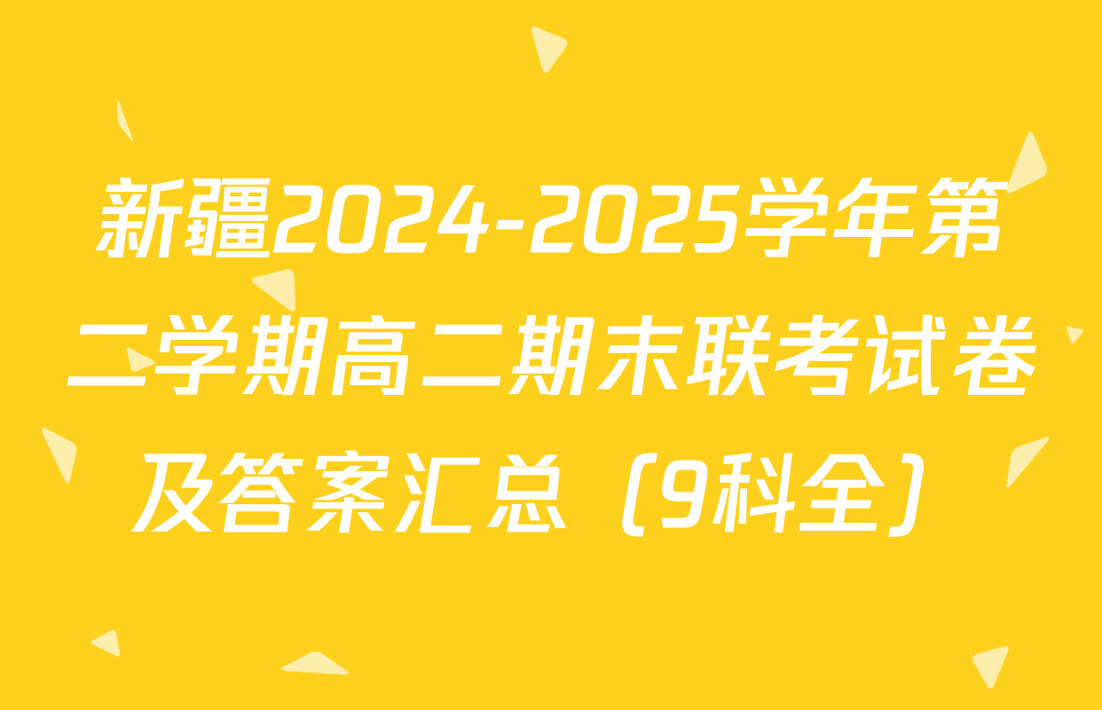新疆2024-2025学年第二学期高二期末联考试卷及答案汇总（9科全）