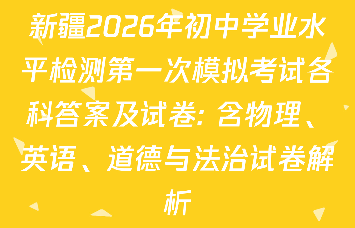 新疆2026年初中学业水平检测第一次模拟考试各科答案及试卷: 含物理、英语、道德与法治试卷解析