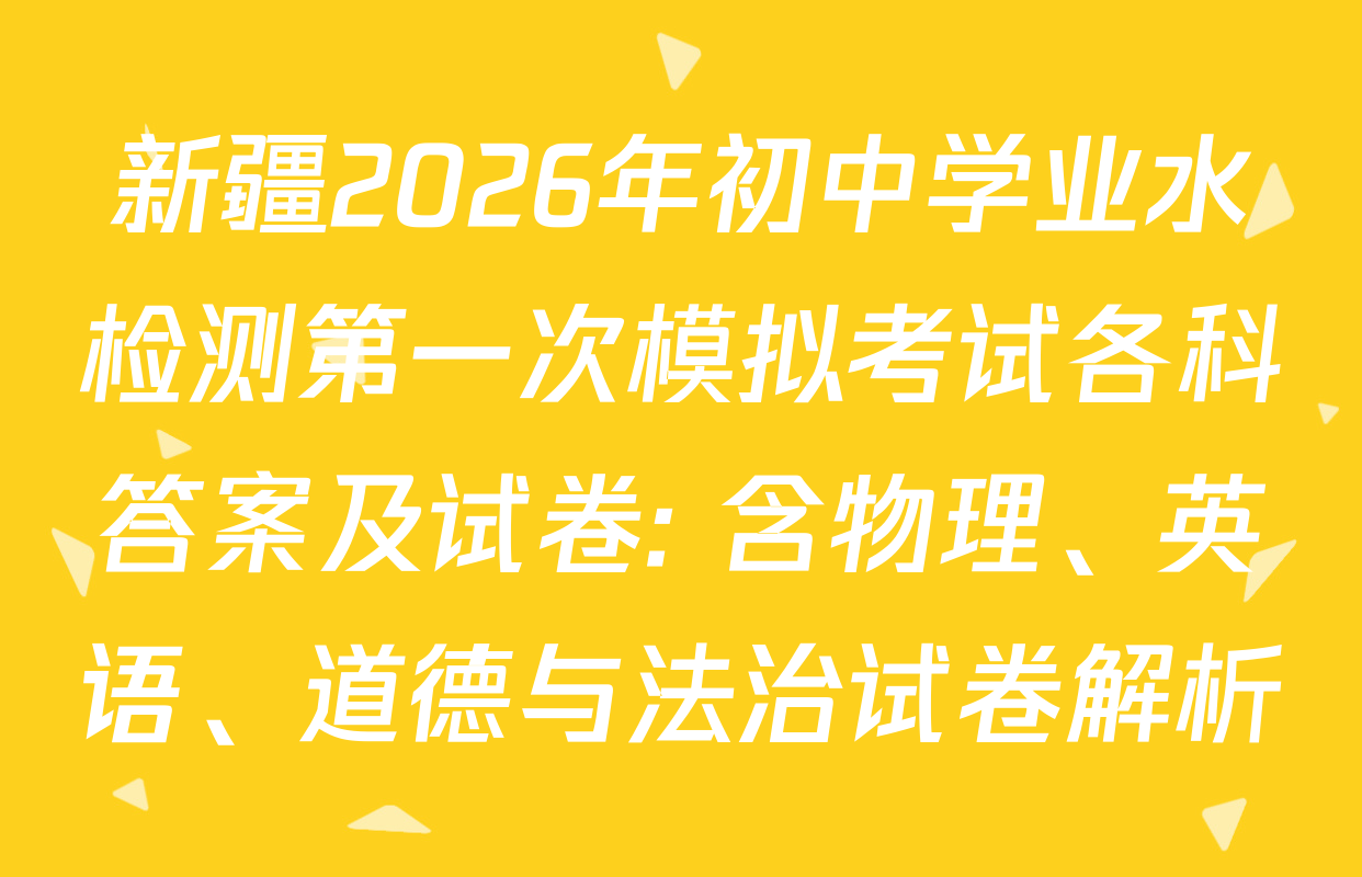 新疆2026年初中学业水检测第一次模拟考试各科答案及试卷: 含物理、英语、道德与法治试卷解析