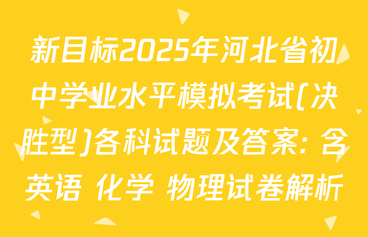 新目标2025年河北省初中学业水平模拟考试(决胜型)各科试题及答案: 含英语 化学 物理试卷解析