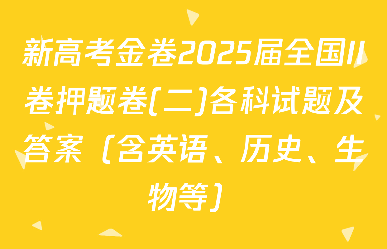 新高考金卷2025届全国II卷押题卷(二)各科试题及答案（含英语、历史、生物等）