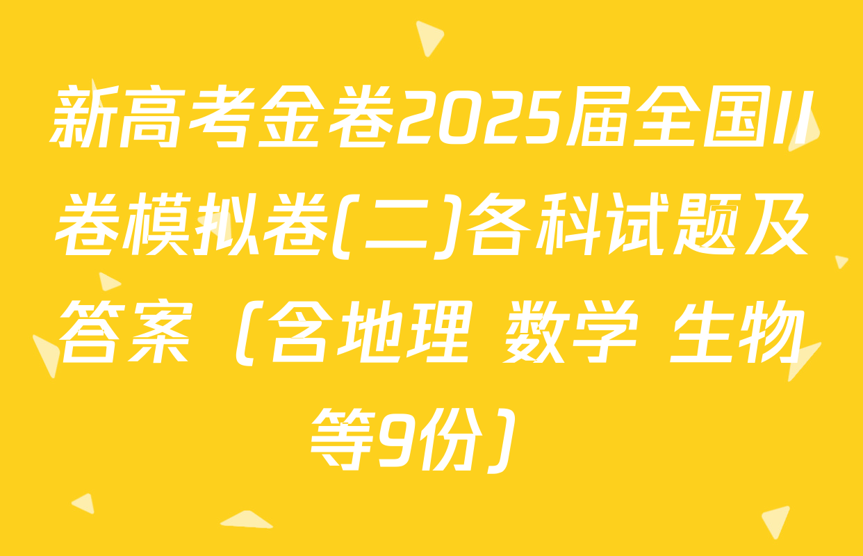 新高考金卷2025届全国II卷模拟卷(二)各科试题及答案（含地理 数学 生物等9份）