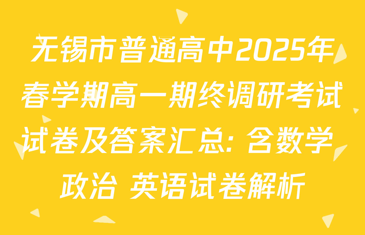 无锡市普通高中2025年春学期高一期终调研考试试卷及答案汇总: 含数学 政治 英语试卷解析