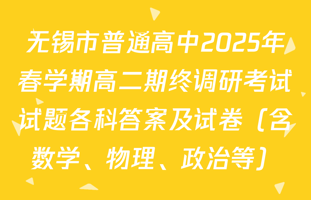 无锡市普通高中2025年春学期高二期终调研考试试题各科答案及试卷（含数学、物理、政治等）