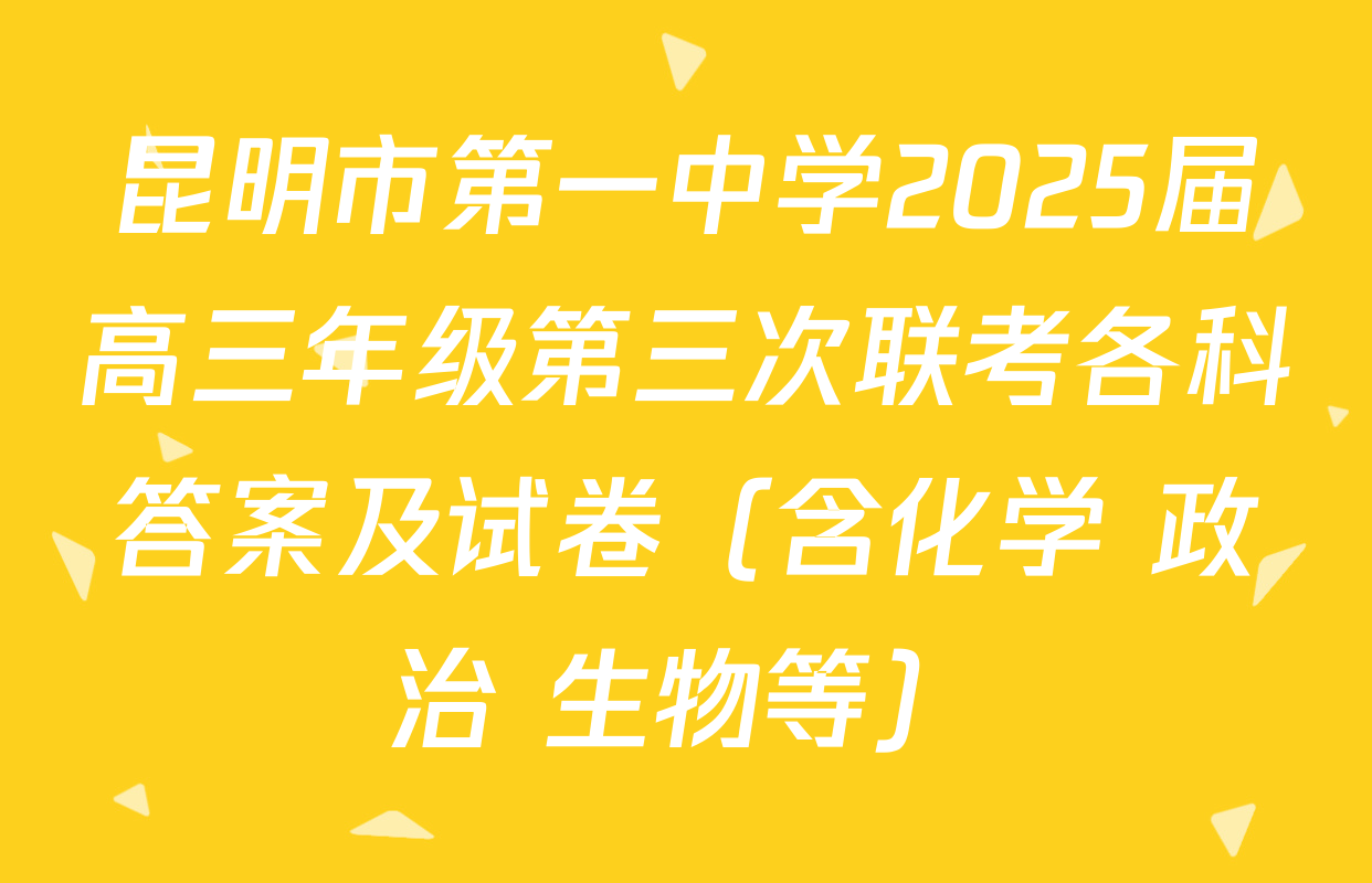 昆明市第一中学2025届高三年级第三次联考各科答案及试卷（含化学 政治 生物等）