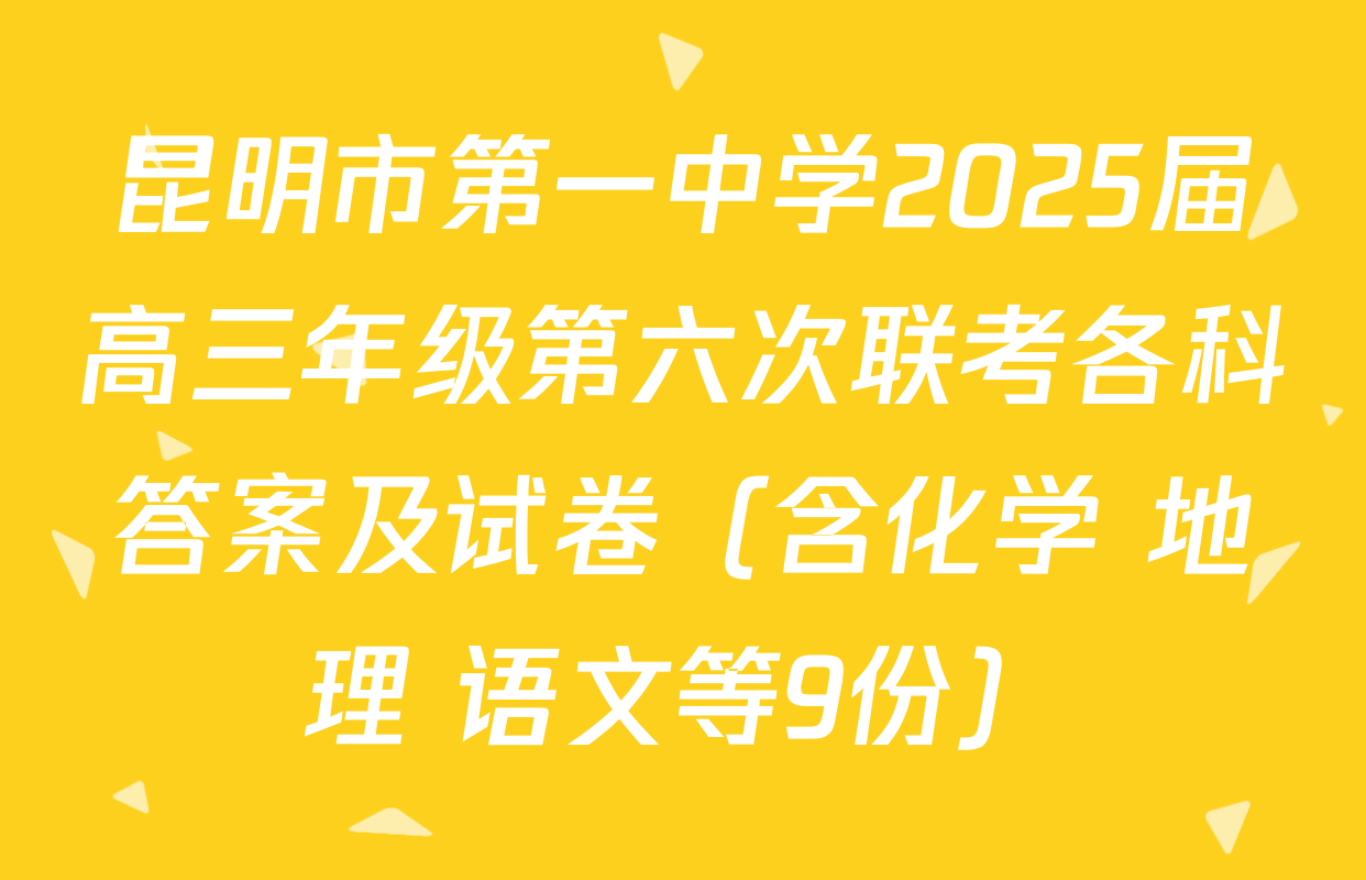 昆明市第一中学2025届高三年级第六次联考各科答案及试卷（含化学 地理 语文等9份）