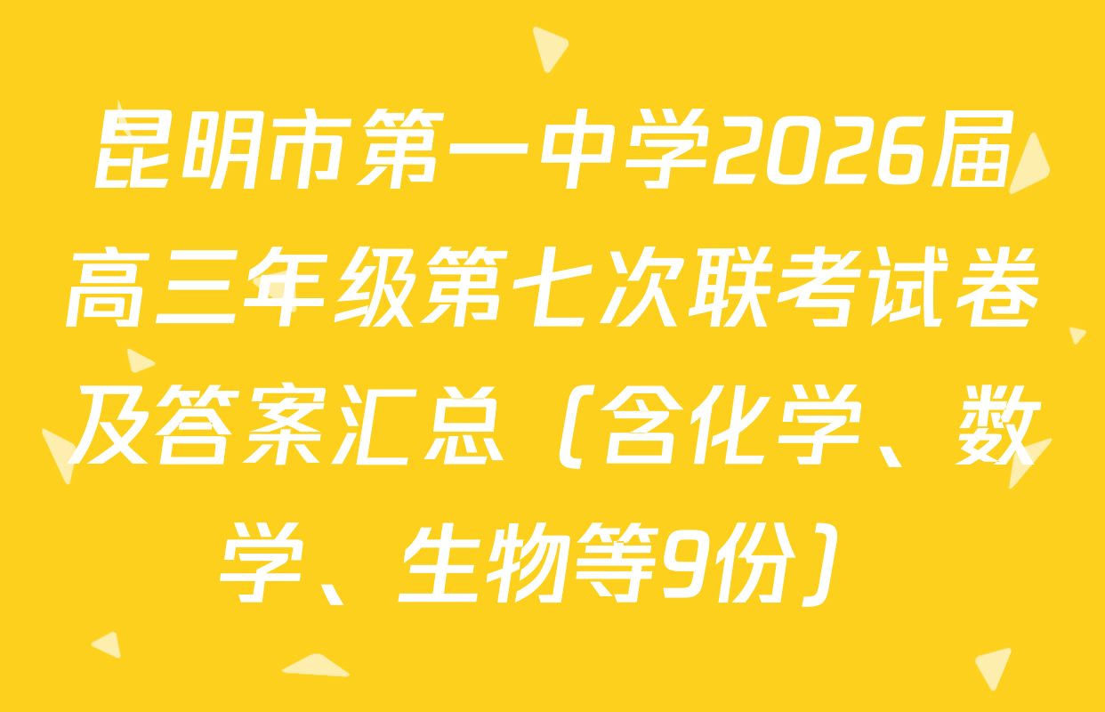 昆明市第一中学2026届高三年级第七次联考试卷及答案汇总（含化学、数学、生物等9份）