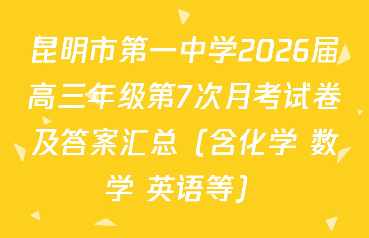 昆明市第一中学2026届高三年级第7次月考试卷及答案汇总（含化学 数学 英语等）