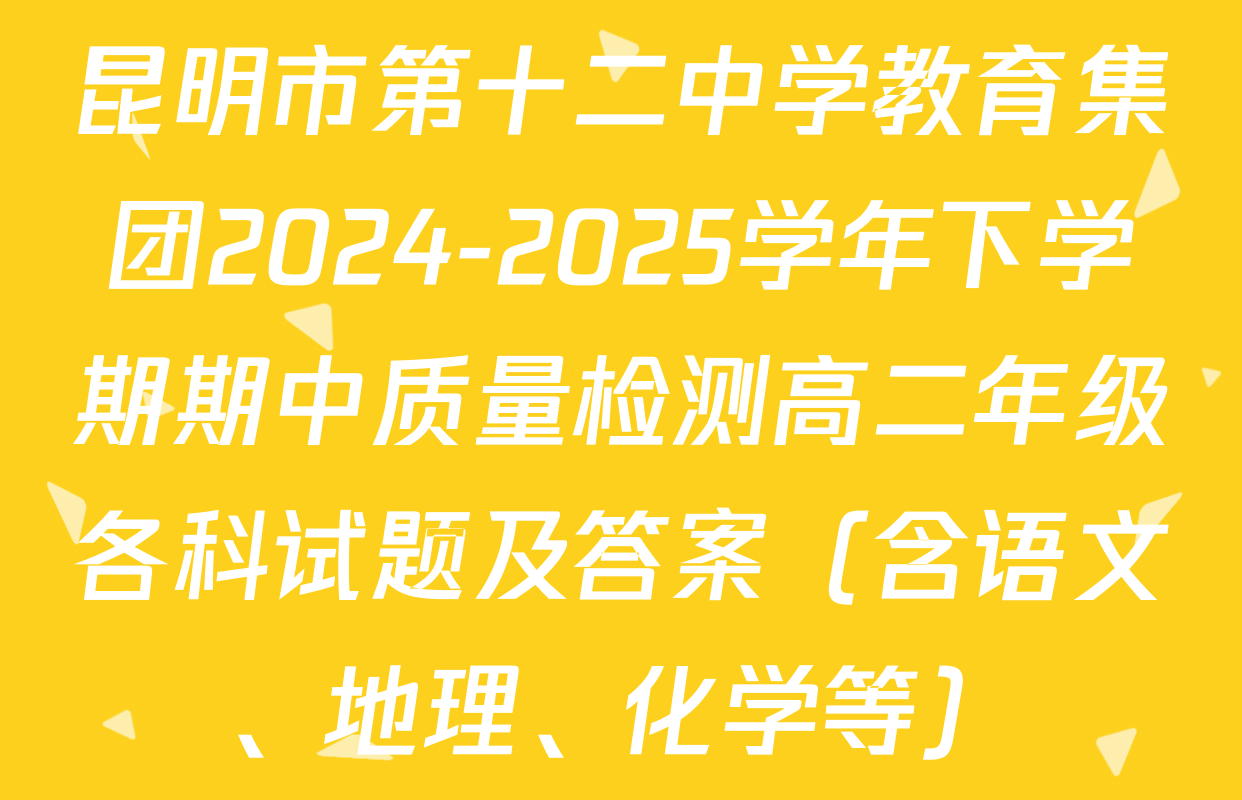 昆明市第十二中学教育集团2024-2025学年下学期期中质量检测高二年级各科试题及答案（含语文、地理、化学等）