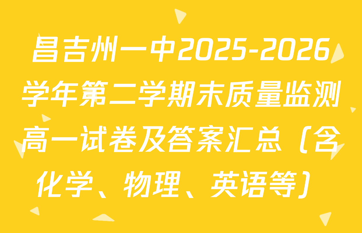 昌吉州一中2025-2026学年第二学期末质量监测高一试卷及答案汇总（含化学、物理、英语等）