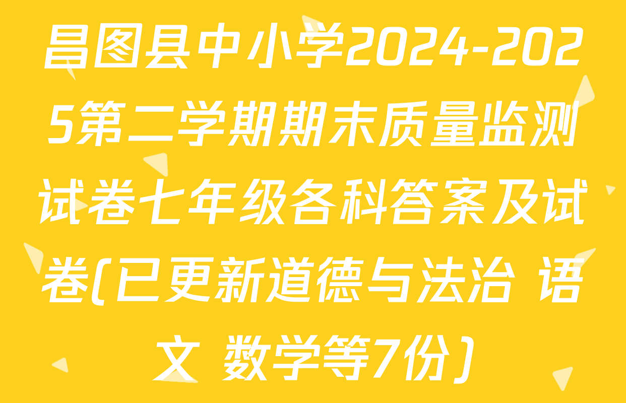 昌图县中小学2024-2025第二学期期末质量监测试卷七年级各科答案及试卷(已更新道德与法治 语文 数学等7份)