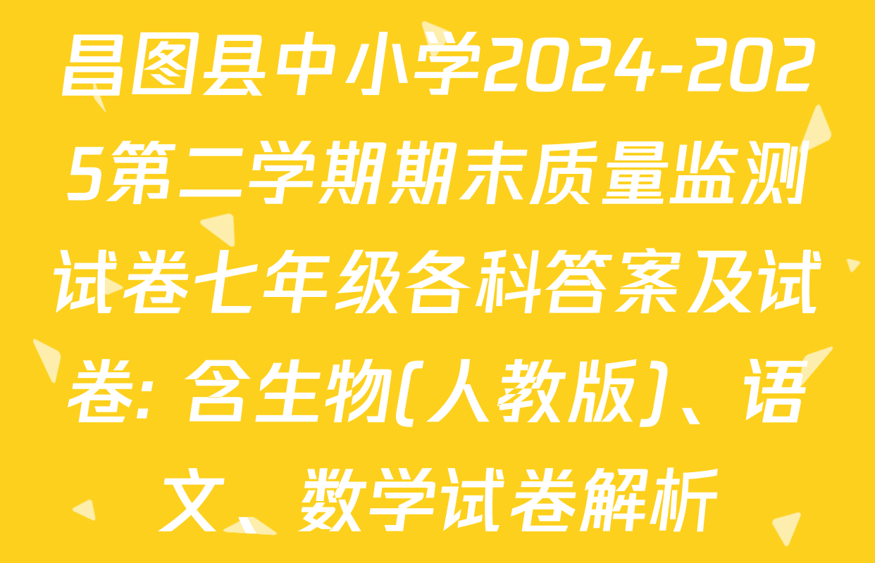 昌图县中小学2024-2025第二学期期末质量监测试卷七年级各科答案及试卷: 含生物(人教版)、语文、数学试卷解析